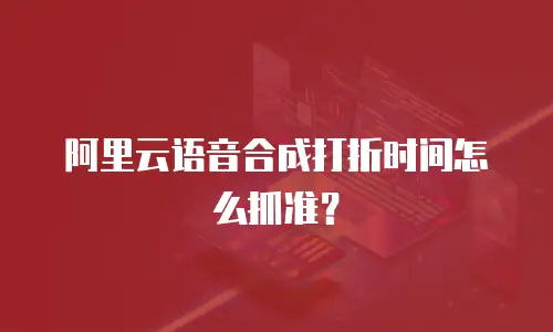 阿里云语音合成打折时间怎么抓准？