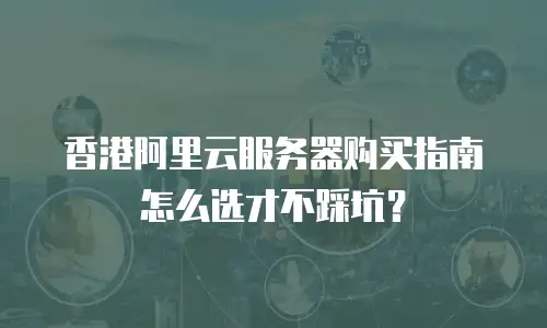 香港阿里云服务器购买指南怎么选才不踩坑？
