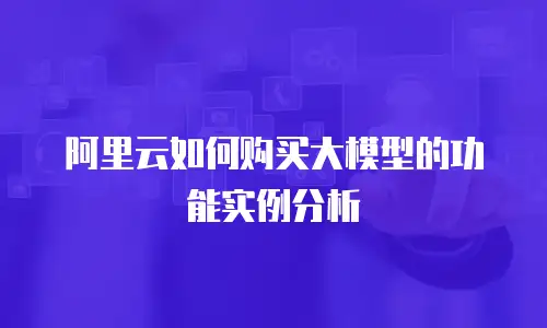 阿里云如何购买大模型的功能实例分析