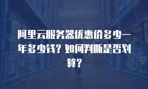 阿里云服务器优惠价多少一年多少钱？如何判断是否划算？