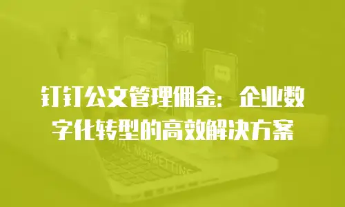 钉钉公文管理佣金：企业数字化转型的高效解决方案