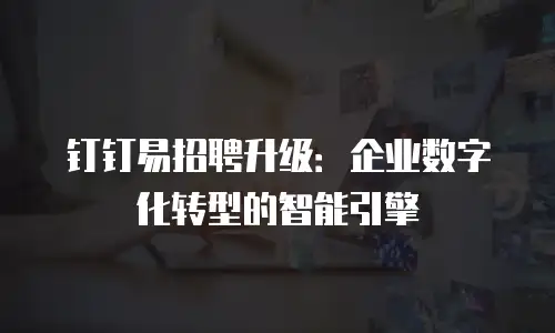 钉钉易招聘升级：企业数字化转型的智能引擎