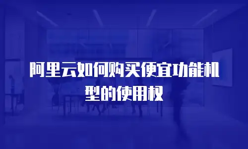 阿里云如何购买便宜功能机型的使用权