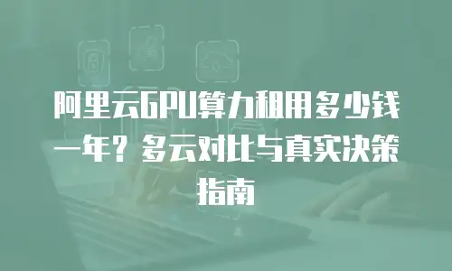 阿里云GPU算力租用多少钱一年？多云对比与真实决策指南