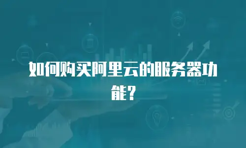 如何购买阿里云的服务器功能？