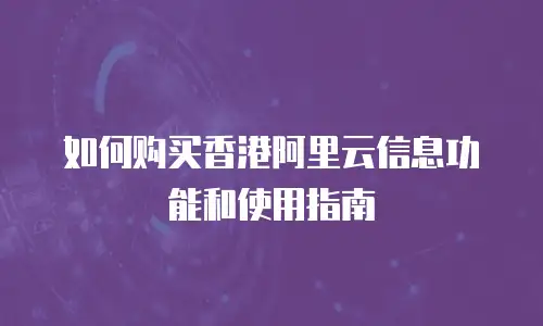 如何购买香港阿里云信息功能和使用指南