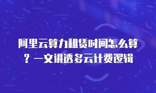 阿里云算力租赁时间怎么算？一文讲透多云计费逻辑