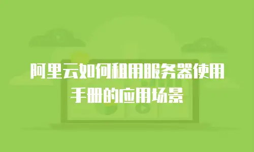 阿里云如何租用服务器使用手册的应用场景