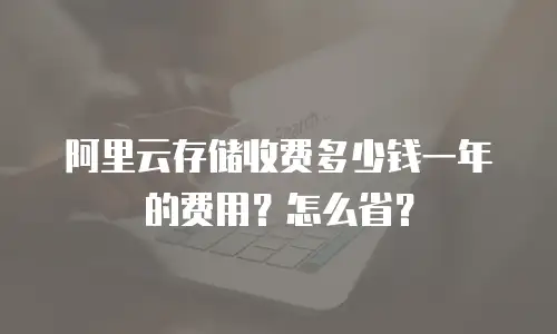 阿里云存储收费多少钱一年的费用？怎么省？
