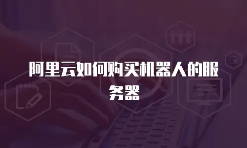 阿里云如何购买机器人的服务器