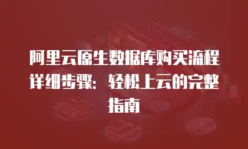 阿里云原生数据库购买流程详细步骤：轻松上云的完整指南
