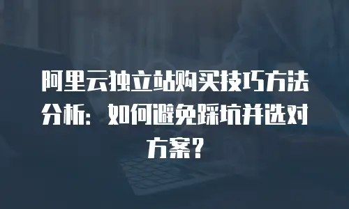 阿里云独立站购买技巧方法分析：如何避免踩坑并选对方案？