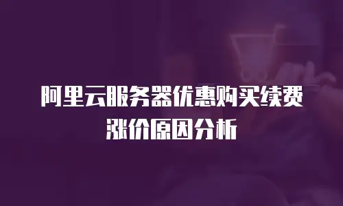 阿里云服务器优惠购买续费涨价原因分析