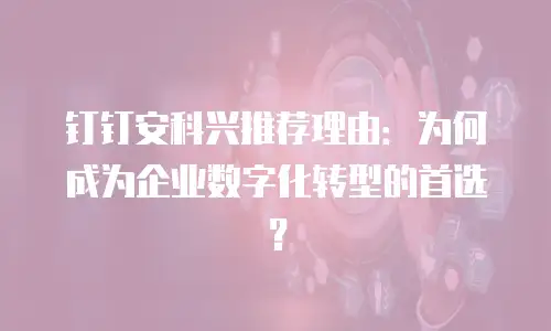 钉钉安科兴推荐理由：为何成为企业数字化转型的首选？