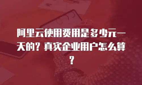 阿里云使用费用是多少元一天的？真实企业用户怎么算？