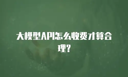 大模型API怎么收费才算合理？