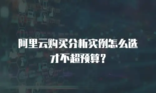 阿里云购买分析实例怎么选才不超预算？
