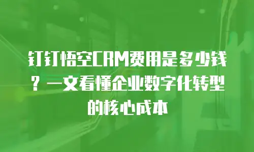 钉钉悟空CRM费用是多少钱？一文看懂企业数字化转型的核心成本