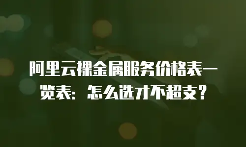 阿里云裸金属服务价格表一览表：怎么选才不超支？