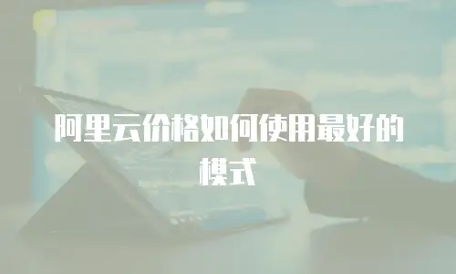 阿里云价格如何使用最好的模式