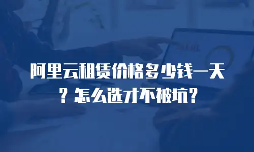 阿里云租赁价格多少钱一天？怎么选才不被坑？