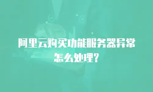 阿里云购买功能服务器异常怎么处理？
