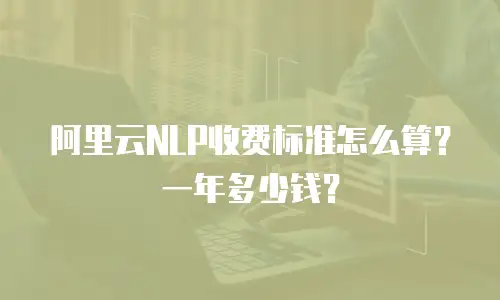 阿里云NLP收费标准怎么算？一年多少钱？