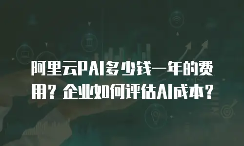 阿里云PAI多少钱一年的费用？企业如何评估AI成本？