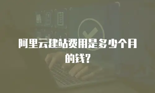 阿里云建站费用是多少个月的钱？