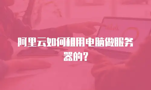 阿里云如何租用电脑做服务器的？