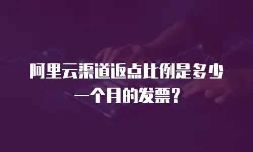 阿里云渠道返点比例是多少一个月的发票？