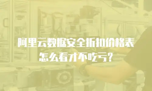 阿里云数据安全折扣价格表怎么看才不吃亏？