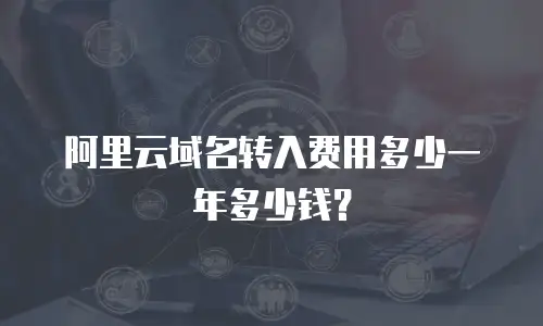 阿里云域名转入费用多少一年多少钱？