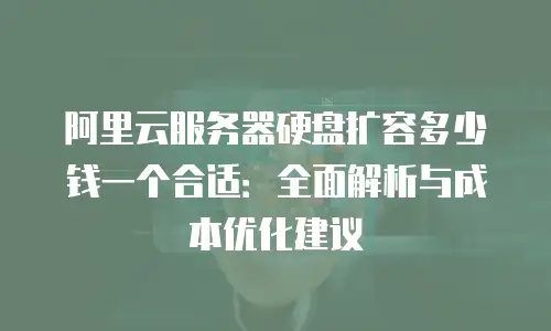 阿里云服务器硬盘扩容多少钱一个合适：全面解析与成本优化建议