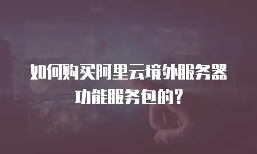 如何购买阿里云境外服务器功能服务包的？