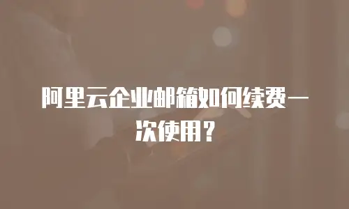 阿里云企业邮箱如何续费一次使用？