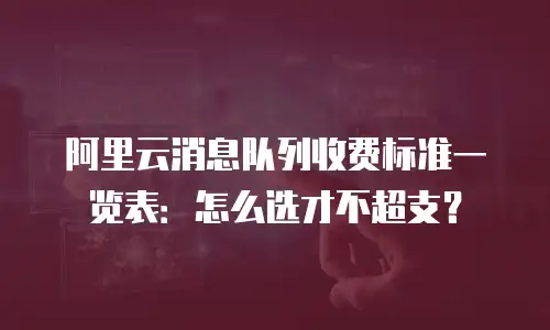 阿里云消息队列收费标准一览表：怎么选才不超支？