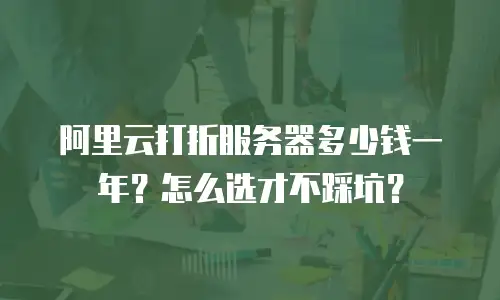 阿里云打折服务器多少钱一年？怎么选才不踩坑？