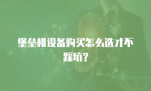 堡垒机设备购买怎么选才不踩坑？