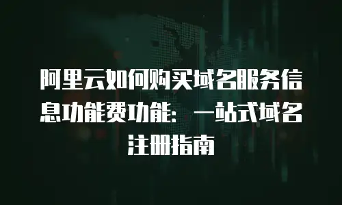 阿里云如何购买域名服务信息功能费功能：一站式域名注册指南