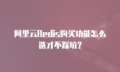 阿里云Redis购买功能怎么选才不踩坑？