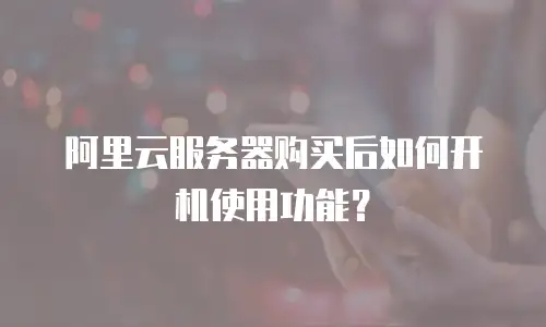 阿里云服务器购买后如何开机使用功能？