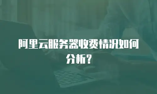 阿里云服务器收费情况如何分析？