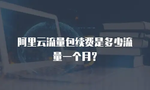 阿里云流量包续费是多少流量一个月？