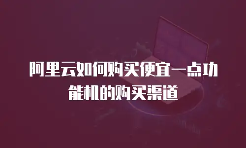 阿里云如何购买便宜一点功能机的购买渠道