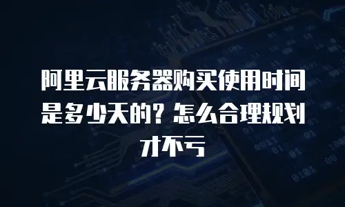 阿里云服务器购买使用时间是多少天的？怎么合理规划才不亏