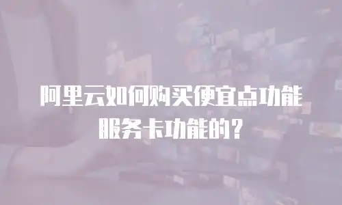 阿里云如何购买便宜点功能服务卡功能的？