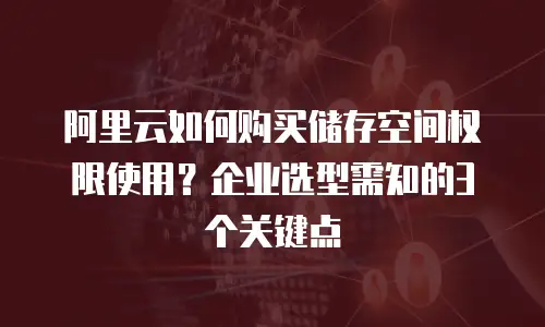 阿里云如何购买储存空间权限使用？企业选型需知的3个关键点