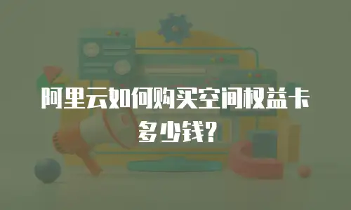 阿里云如何购买空间权益卡多少钱？