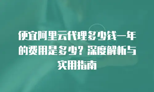 便宜阿里云代理多少钱一年的费用是多少？深度解析与实用指南